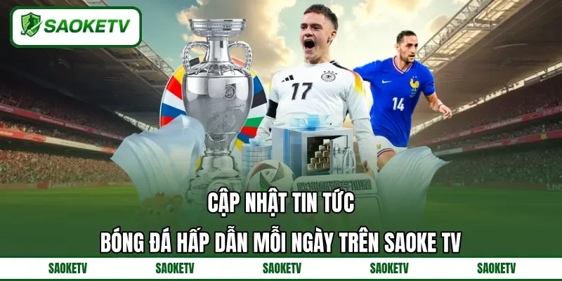 Cập nhật tin tức bóng đá hấp dẫn mỗi ngày trên SAOKE TV