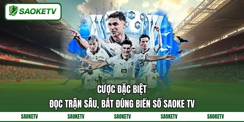 Cược Đặc Biệt Đọc Trận Sâu, Bắt Đúng Biến Số SAOKE TV