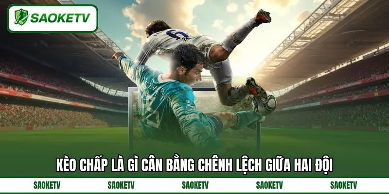 Kèo chấp là gì cân bằng chênh lệch giữa hai đội Kèo chấp là gì cân bằng chênh lệch giữa hai đội