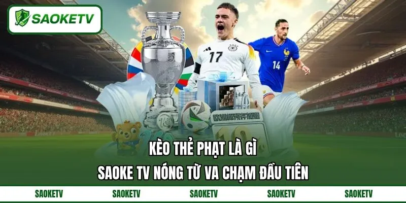 Kèo Thẻ Phạt Là Gì? SAOKE TV Nóng Từ Va Chạm Đầu Tiên