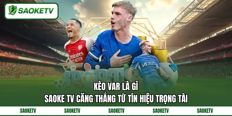 Kèo VAR là Gì? SAOKE TV Căng Thẳng Từ Tín Hiệu Trọng Tài