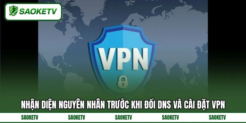 Nhận diện nguyên nhân trước khi đổi DNS và cài đặt VPN